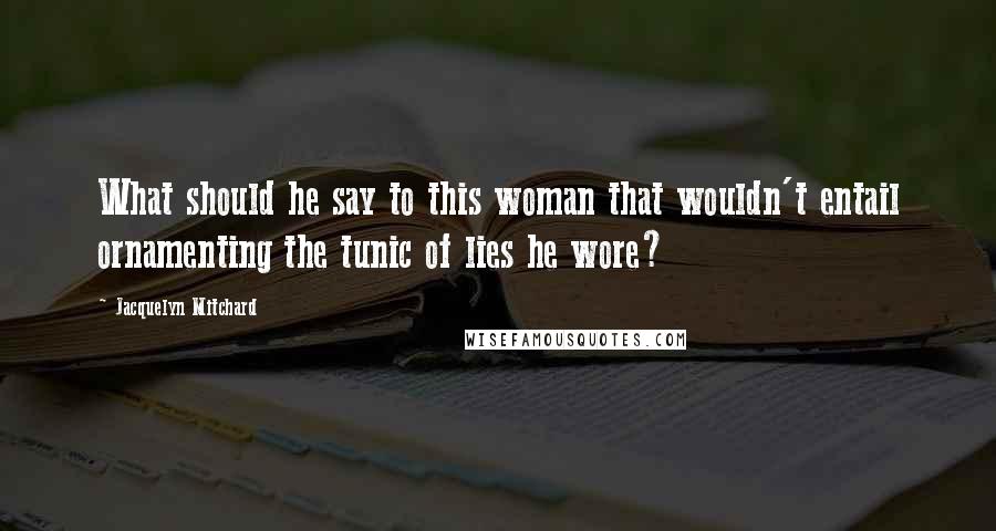 Jacquelyn Mitchard Quotes: What should he say to this woman that wouldn't entail ornamenting the tunic of lies he wore?