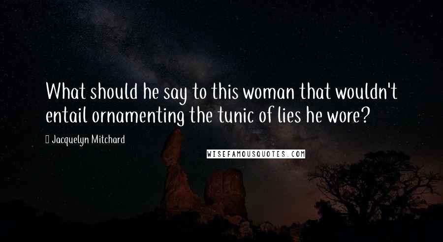 Jacquelyn Mitchard Quotes: What should he say to this woman that wouldn't entail ornamenting the tunic of lies he wore?