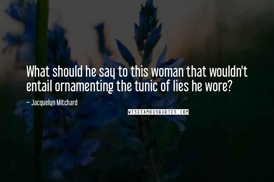 Jacquelyn Mitchard Quotes: What should he say to this woman that wouldn't entail ornamenting the tunic of lies he wore?