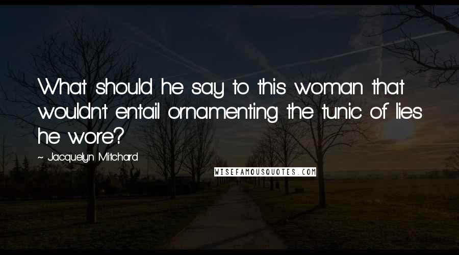 Jacquelyn Mitchard Quotes: What should he say to this woman that wouldn't entail ornamenting the tunic of lies he wore?