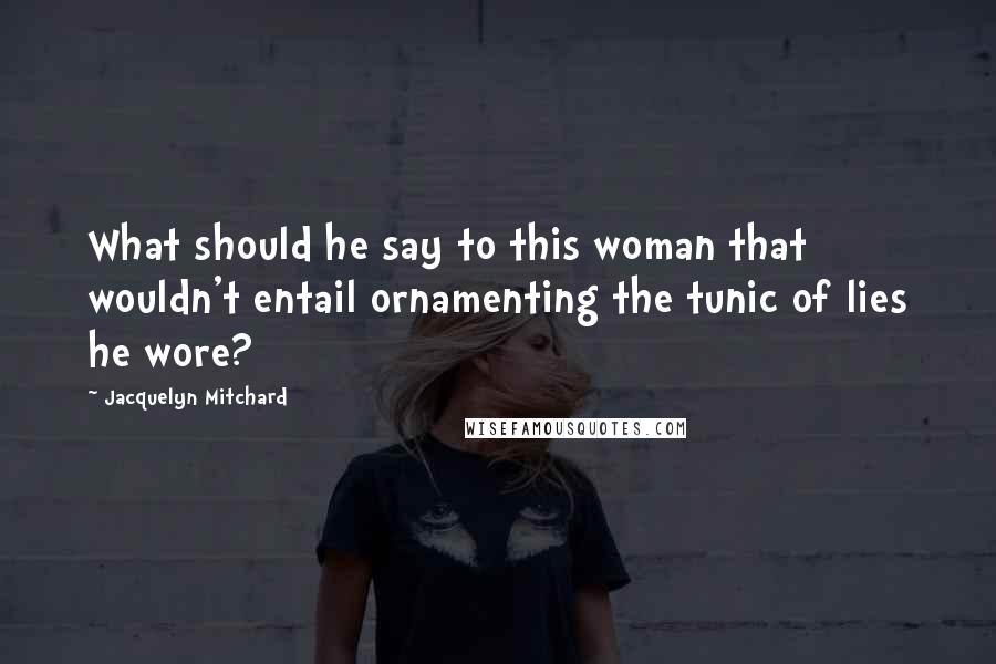Jacquelyn Mitchard Quotes: What should he say to this woman that wouldn't entail ornamenting the tunic of lies he wore?