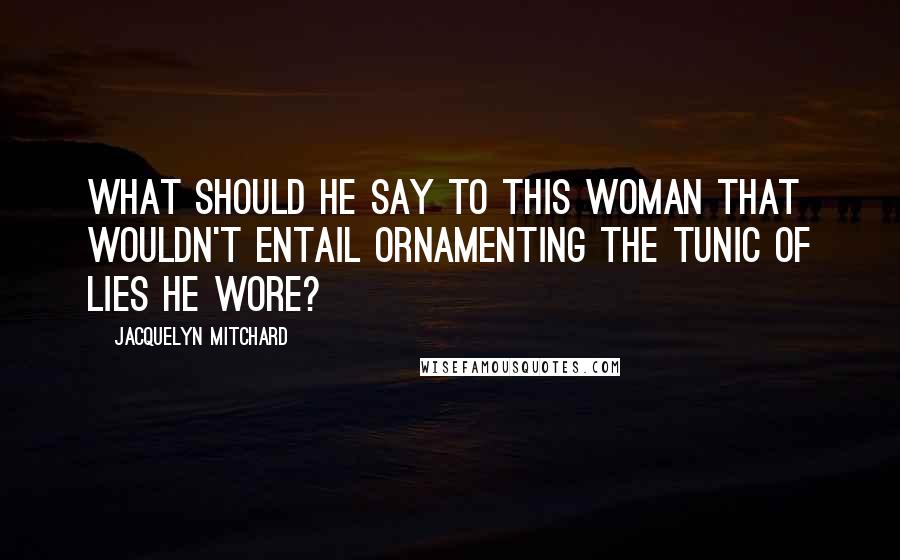 Jacquelyn Mitchard Quotes: What should he say to this woman that wouldn't entail ornamenting the tunic of lies he wore?