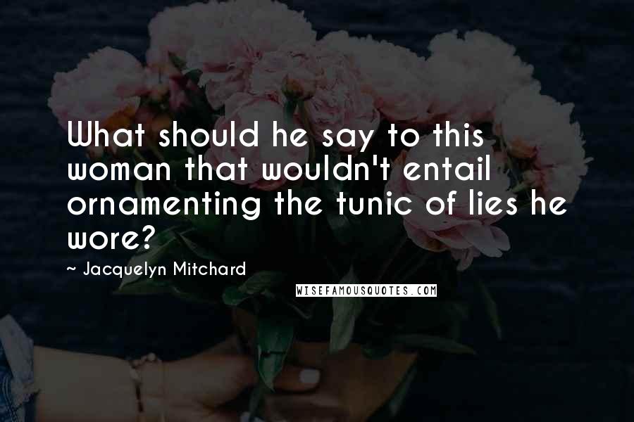 Jacquelyn Mitchard Quotes: What should he say to this woman that wouldn't entail ornamenting the tunic of lies he wore?