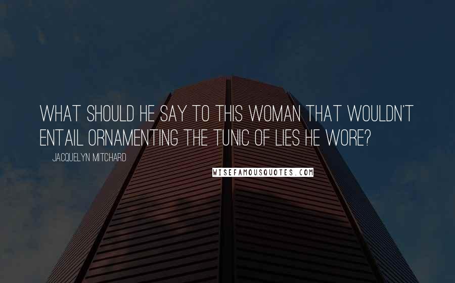 Jacquelyn Mitchard Quotes: What should he say to this woman that wouldn't entail ornamenting the tunic of lies he wore?