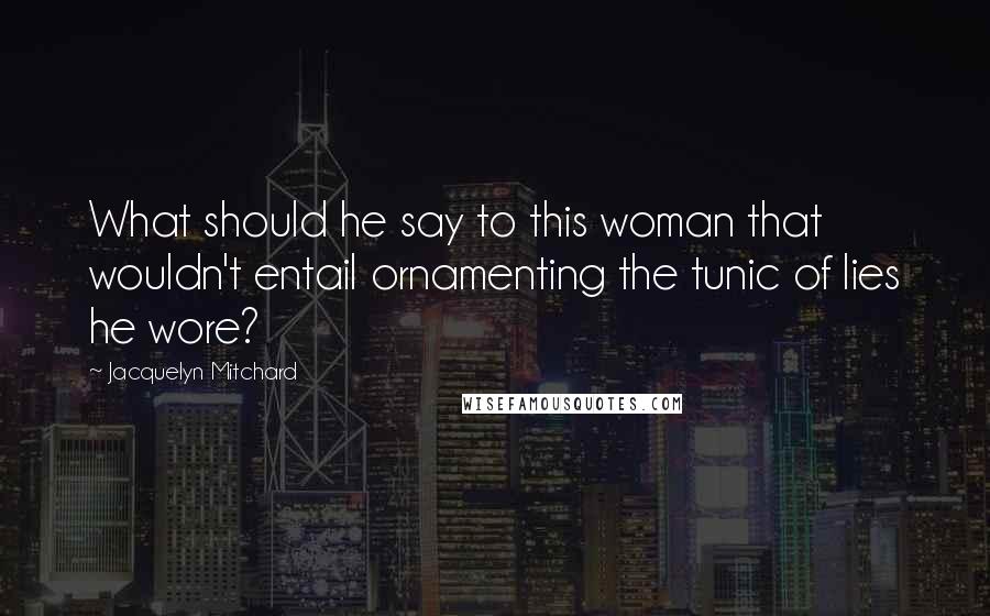 Jacquelyn Mitchard Quotes: What should he say to this woman that wouldn't entail ornamenting the tunic of lies he wore?