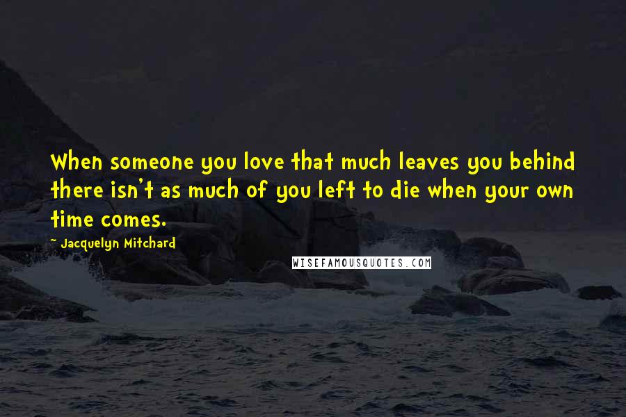 Jacquelyn Mitchard Quotes: When someone you love that much leaves you behind there isn't as much of you left to die when your own time comes.