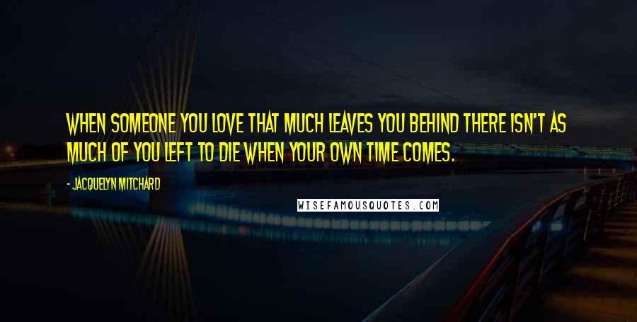 Jacquelyn Mitchard Quotes: When someone you love that much leaves you behind there isn't as much of you left to die when your own time comes.