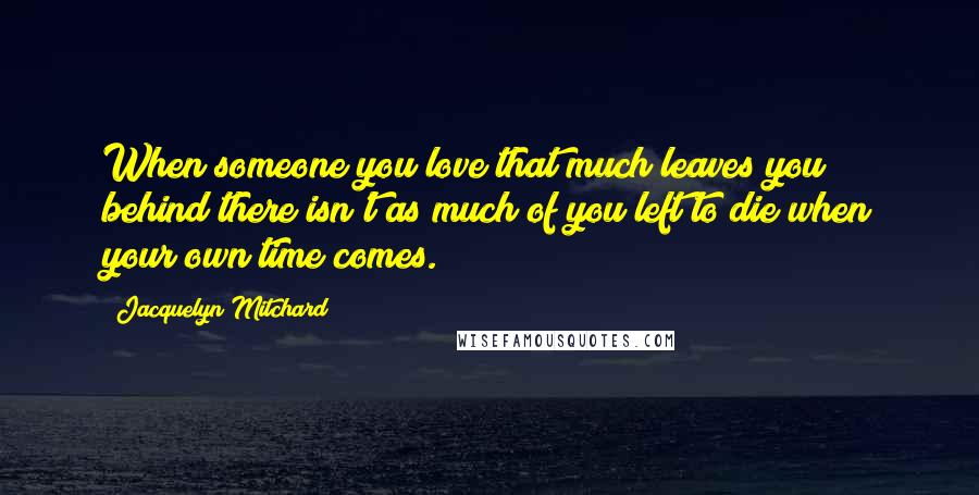 Jacquelyn Mitchard Quotes: When someone you love that much leaves you behind there isn't as much of you left to die when your own time comes.