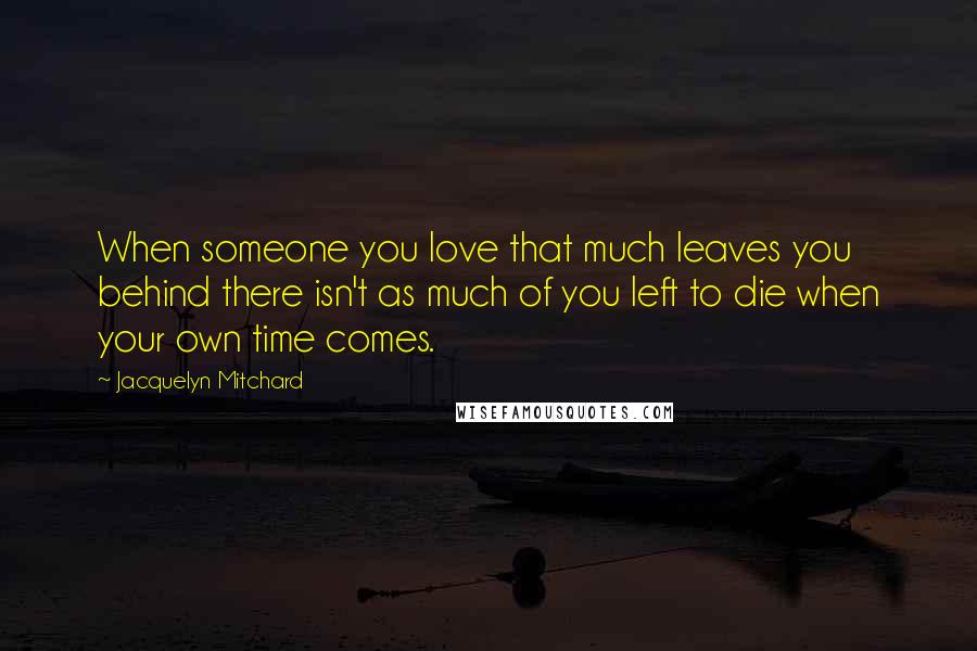 Jacquelyn Mitchard Quotes: When someone you love that much leaves you behind there isn't as much of you left to die when your own time comes.