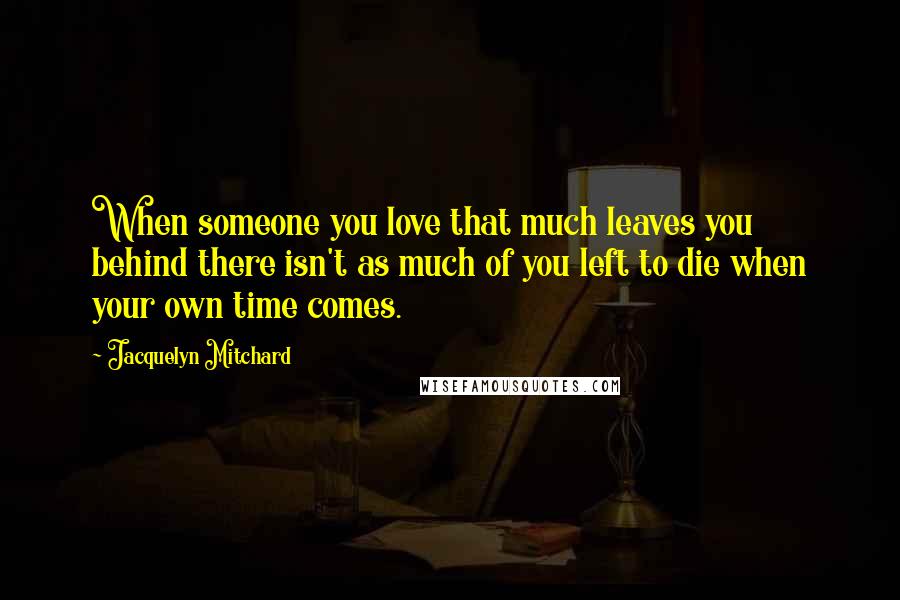 Jacquelyn Mitchard Quotes: When someone you love that much leaves you behind there isn't as much of you left to die when your own time comes.