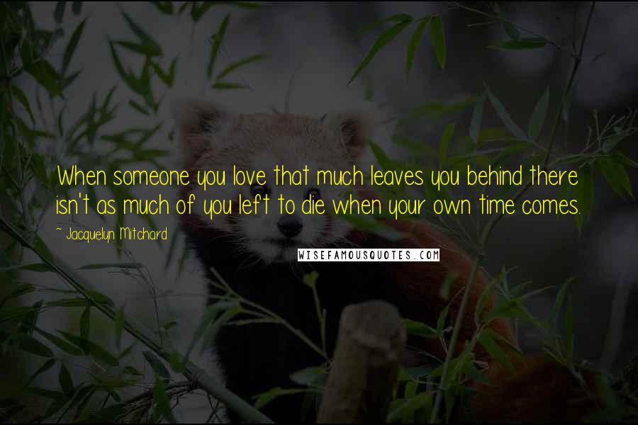 Jacquelyn Mitchard Quotes: When someone you love that much leaves you behind there isn't as much of you left to die when your own time comes.