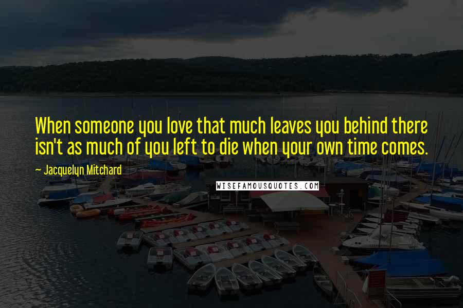 Jacquelyn Mitchard Quotes: When someone you love that much leaves you behind there isn't as much of you left to die when your own time comes.