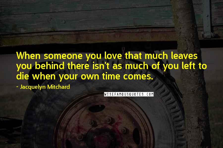 Jacquelyn Mitchard Quotes: When someone you love that much leaves you behind there isn't as much of you left to die when your own time comes.