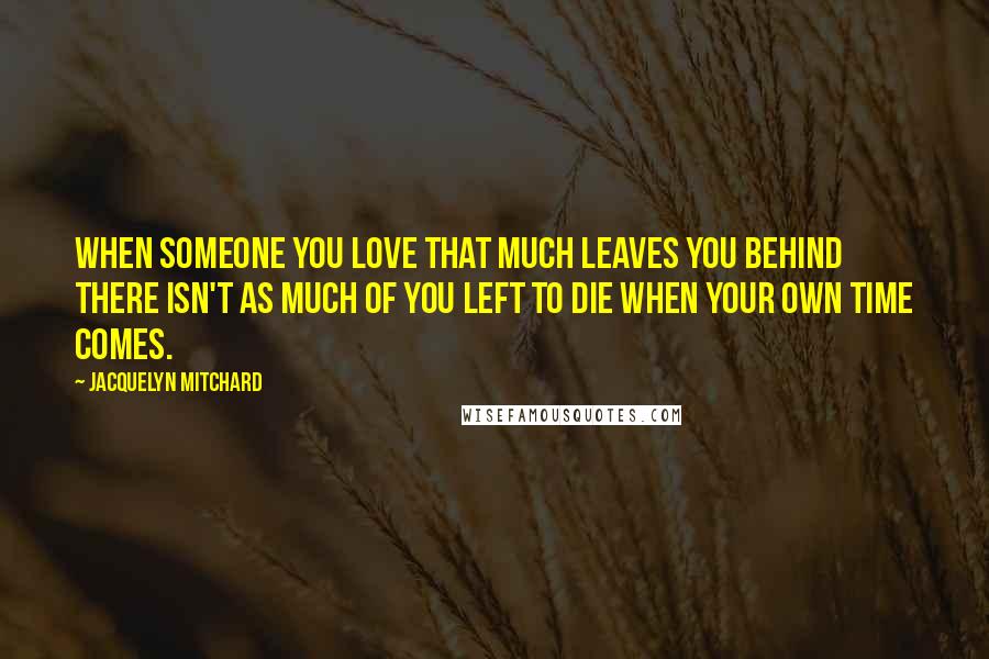Jacquelyn Mitchard Quotes: When someone you love that much leaves you behind there isn't as much of you left to die when your own time comes.