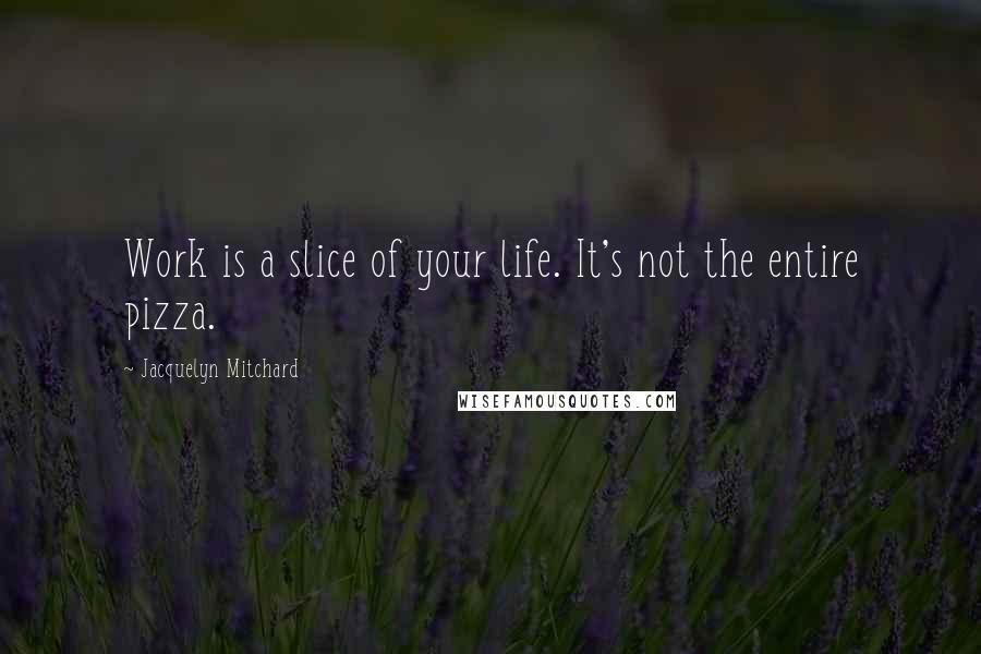 Jacquelyn Mitchard Quotes: Work is a slice of your life. It's not the entire pizza.