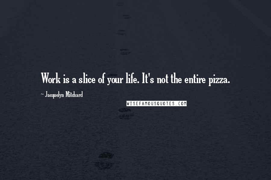 Jacquelyn Mitchard Quotes: Work is a slice of your life. It's not the entire pizza.