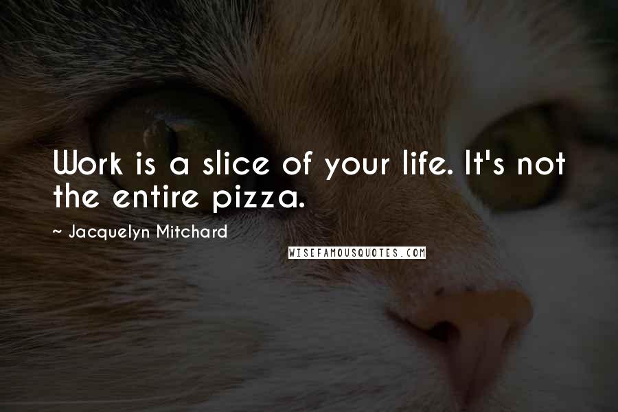 Jacquelyn Mitchard Quotes: Work is a slice of your life. It's not the entire pizza.