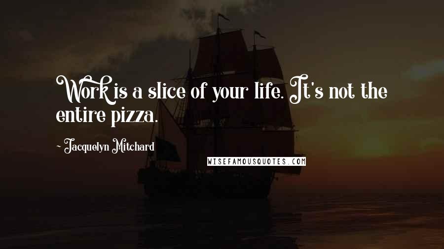 Jacquelyn Mitchard Quotes: Work is a slice of your life. It's not the entire pizza.