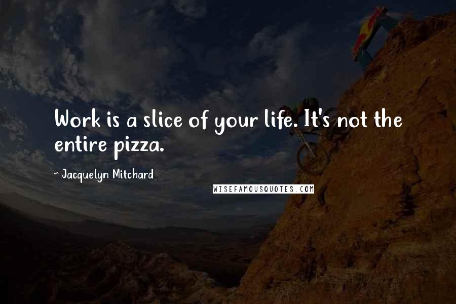Jacquelyn Mitchard Quotes: Work is a slice of your life. It's not the entire pizza.