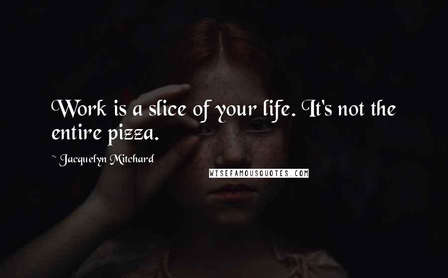 Jacquelyn Mitchard Quotes: Work is a slice of your life. It's not the entire pizza.