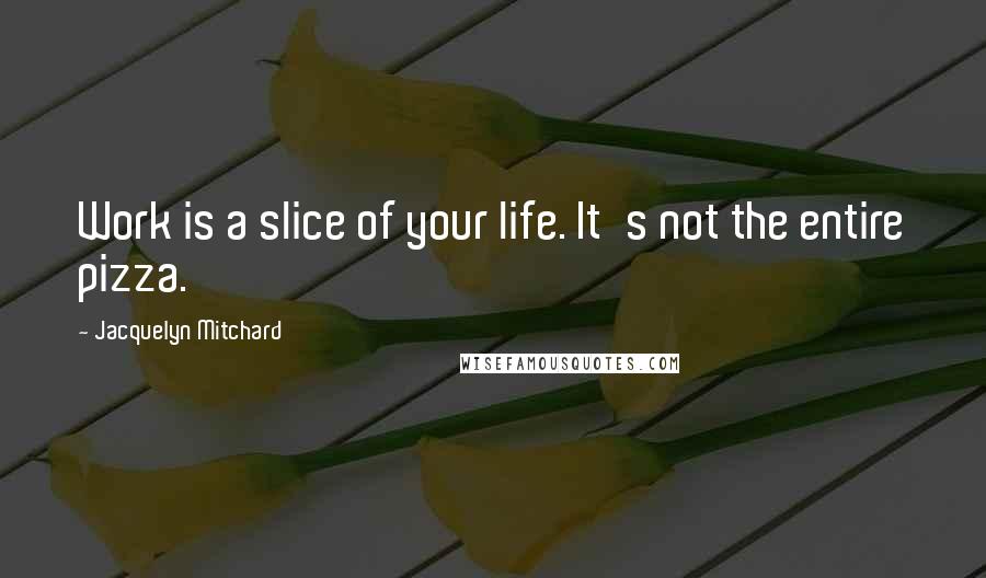 Jacquelyn Mitchard Quotes: Work is a slice of your life. It's not the entire pizza.