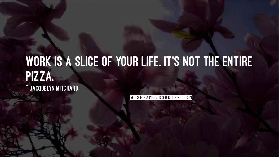 Jacquelyn Mitchard Quotes: Work is a slice of your life. It's not the entire pizza.