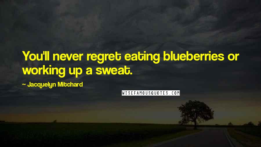 Jacquelyn Mitchard Quotes: You'll never regret eating blueberries or working up a sweat.