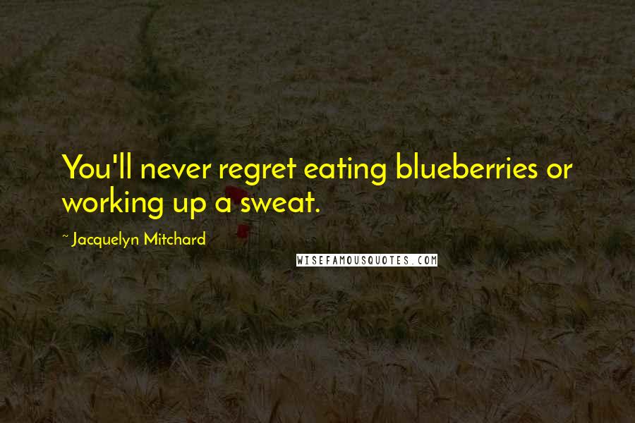 Jacquelyn Mitchard Quotes: You'll never regret eating blueberries or working up a sweat.