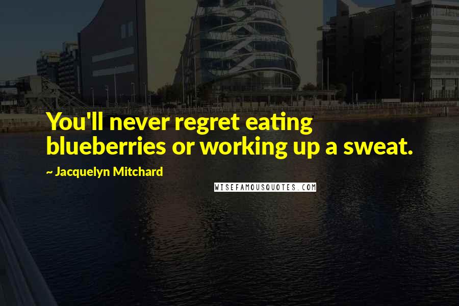 Jacquelyn Mitchard Quotes: You'll never regret eating blueberries or working up a sweat.