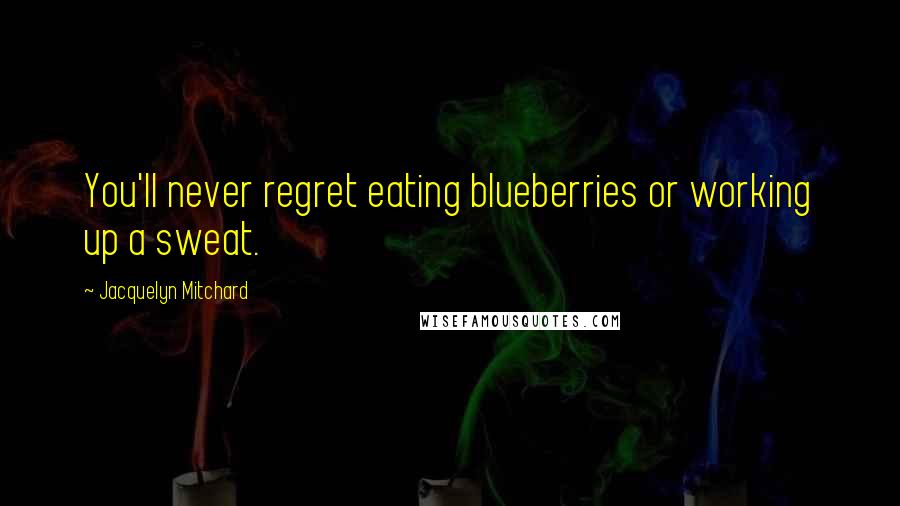 Jacquelyn Mitchard Quotes: You'll never regret eating blueberries or working up a sweat.