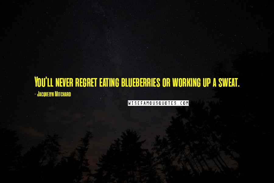 Jacquelyn Mitchard Quotes: You'll never regret eating blueberries or working up a sweat.