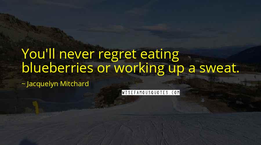 Jacquelyn Mitchard Quotes: You'll never regret eating blueberries or working up a sweat.