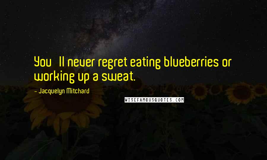 Jacquelyn Mitchard Quotes: You'll never regret eating blueberries or working up a sweat.