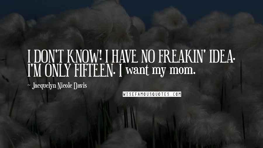 Jacquelyn Nicole Davis Quotes: I DON'T KNOW! I HAVE NO FREAKIN' IDEA. I'M ONLY FIFTEEN. I want my mom.