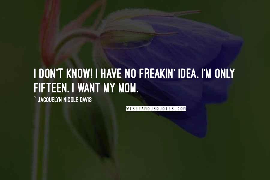 Jacquelyn Nicole Davis Quotes: I DON'T KNOW! I HAVE NO FREAKIN' IDEA. I'M ONLY FIFTEEN. I want my mom.