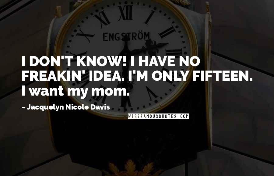 Jacquelyn Nicole Davis Quotes: I DON'T KNOW! I HAVE NO FREAKIN' IDEA. I'M ONLY FIFTEEN. I want my mom.
