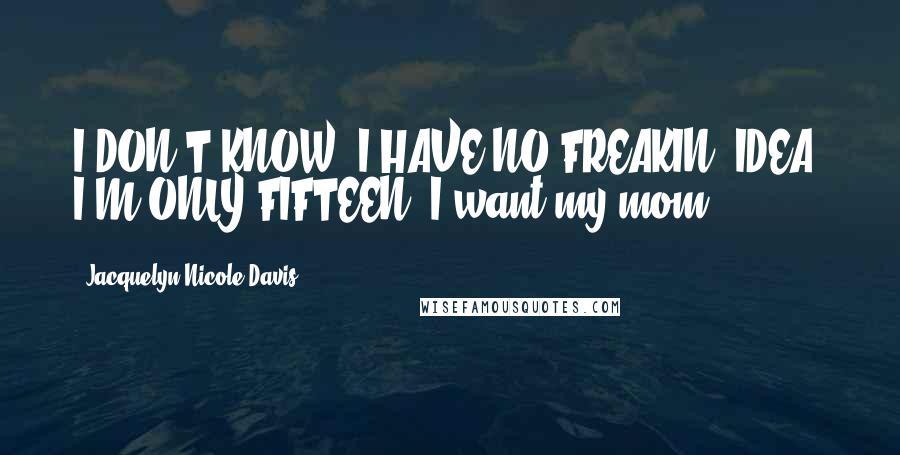 Jacquelyn Nicole Davis Quotes: I DON'T KNOW! I HAVE NO FREAKIN' IDEA. I'M ONLY FIFTEEN. I want my mom.