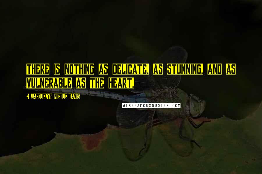 Jacquelyn Nicole Davis Quotes: There is nothing as delicate, as stunning, and as vulnerable as the heart.