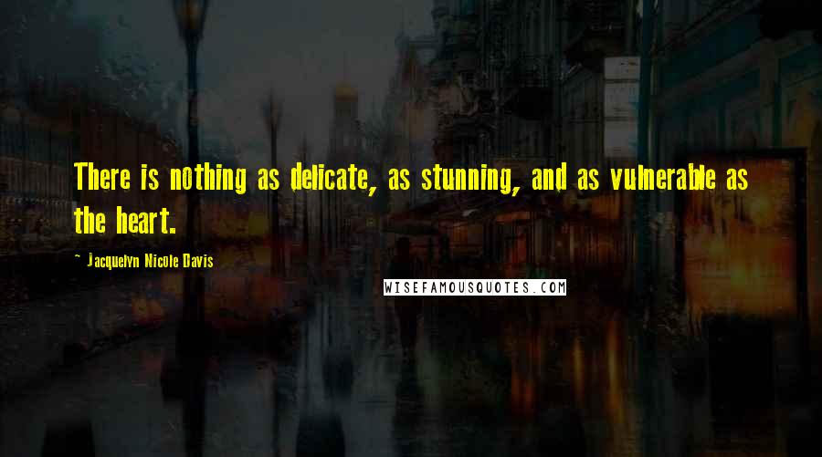 Jacquelyn Nicole Davis Quotes: There is nothing as delicate, as stunning, and as vulnerable as the heart.