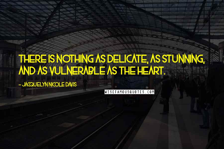 Jacquelyn Nicole Davis Quotes: There is nothing as delicate, as stunning, and as vulnerable as the heart.