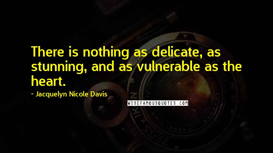 Jacquelyn Nicole Davis Quotes: There is nothing as delicate, as stunning, and as vulnerable as the heart.