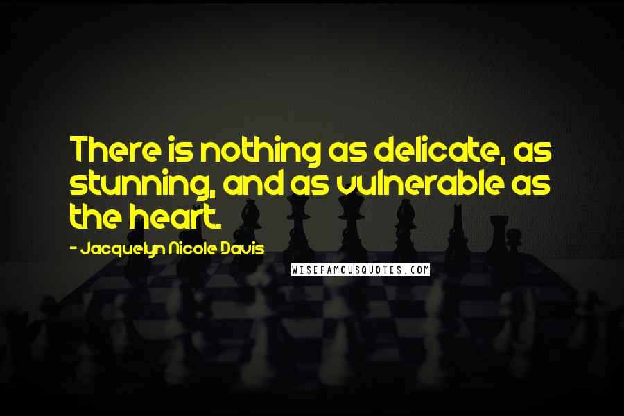 Jacquelyn Nicole Davis Quotes: There is nothing as delicate, as stunning, and as vulnerable as the heart.