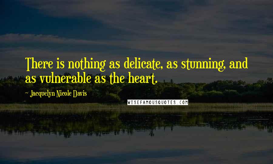 Jacquelyn Nicole Davis Quotes: There is nothing as delicate, as stunning, and as vulnerable as the heart.