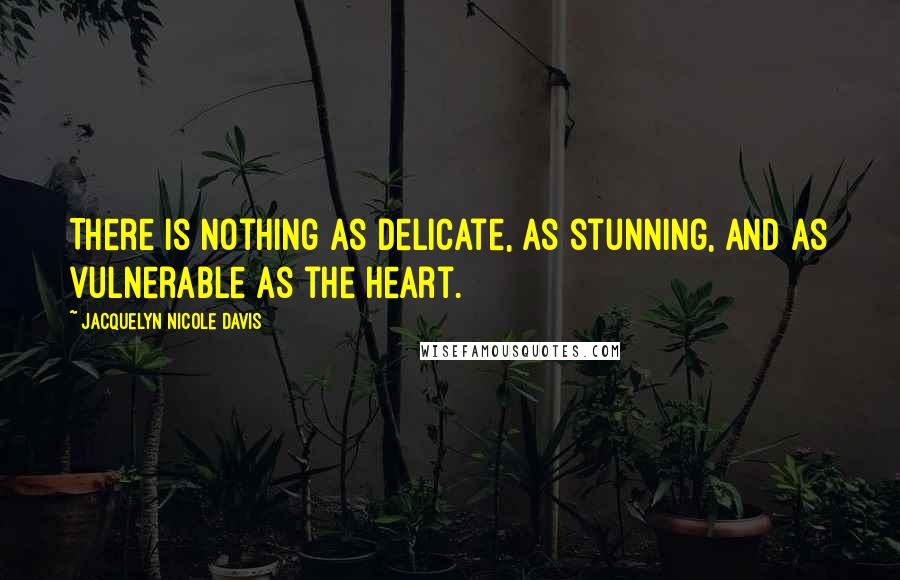 Jacquelyn Nicole Davis Quotes: There is nothing as delicate, as stunning, and as vulnerable as the heart.