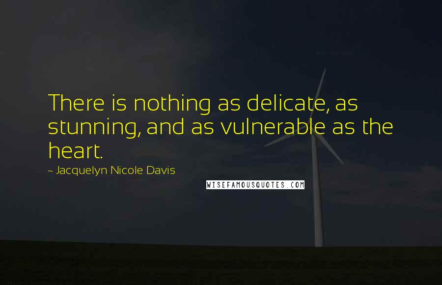 Jacquelyn Nicole Davis Quotes: There is nothing as delicate, as stunning, and as vulnerable as the heart.