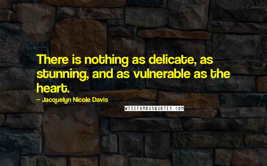 Jacquelyn Nicole Davis Quotes: There is nothing as delicate, as stunning, and as vulnerable as the heart.