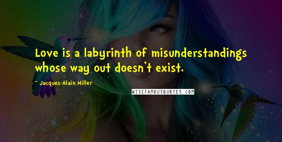 Jacques-Alain Miller Quotes: Love is a labyrinth of misunderstandings whose way out doesn't exist.