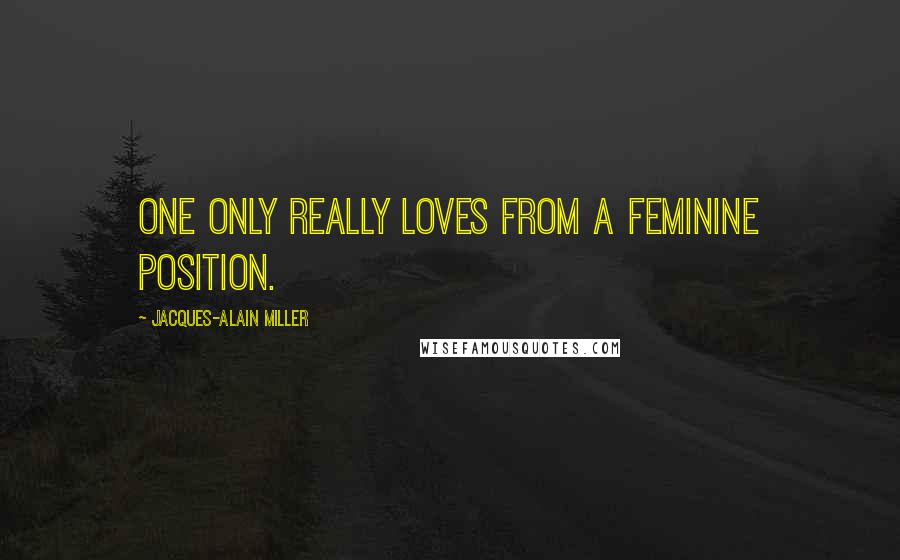 Jacques-Alain Miller Quotes: One only really loves from a feminine position.