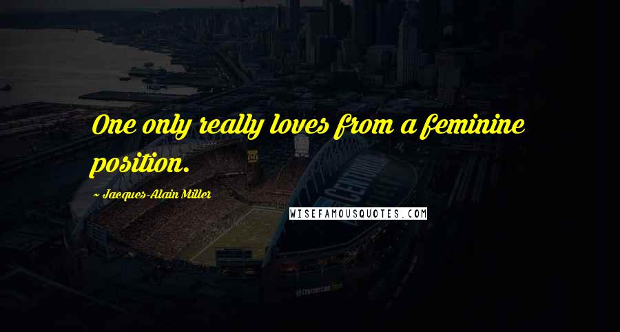 Jacques-Alain Miller Quotes: One only really loves from a feminine position.