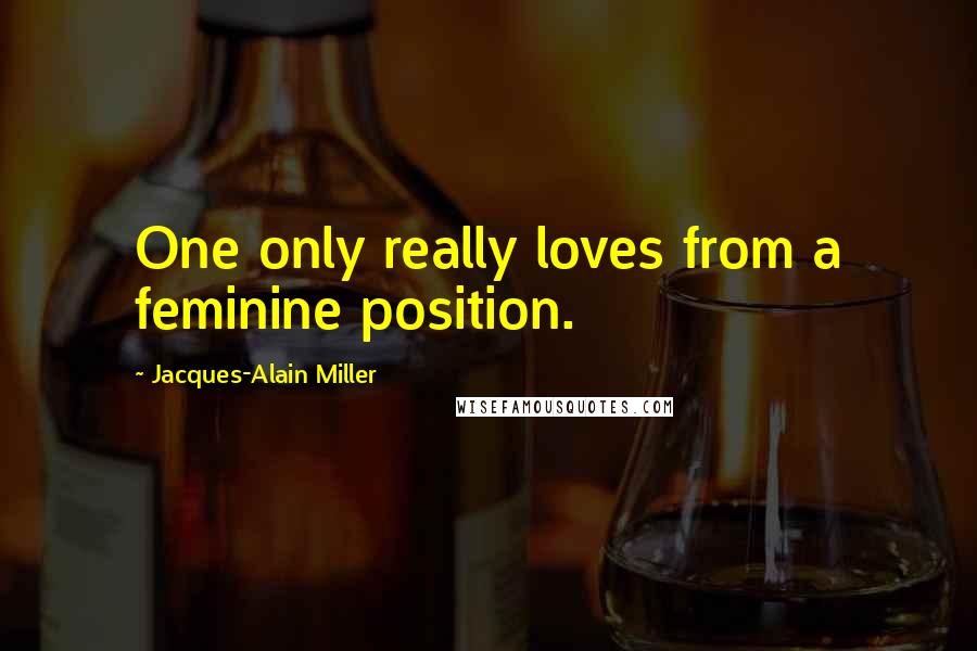 Jacques-Alain Miller Quotes: One only really loves from a feminine position.